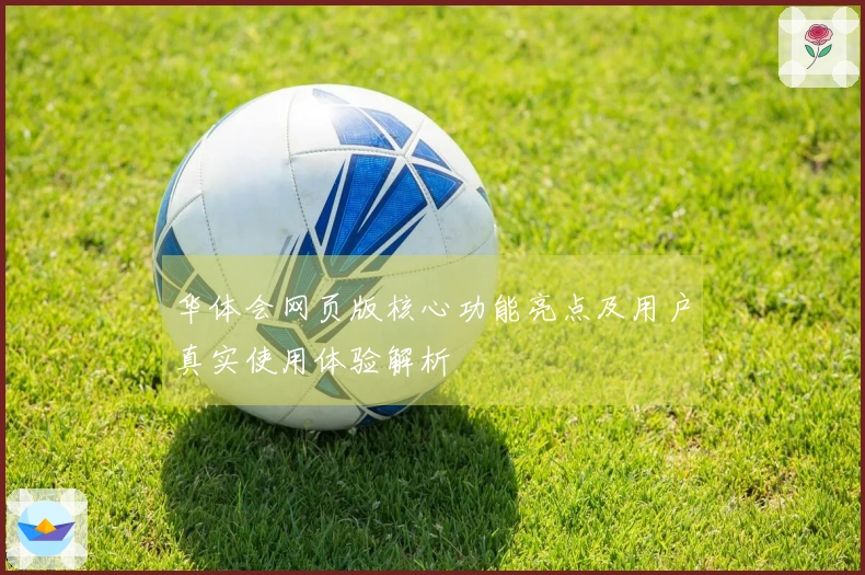华体会网页版核心功能亮点及用户真实使用体验解析