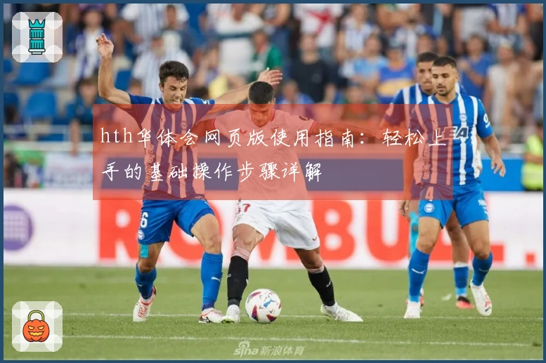 hth华体会网页版使用指南：轻松上手的基础操作步骤详解