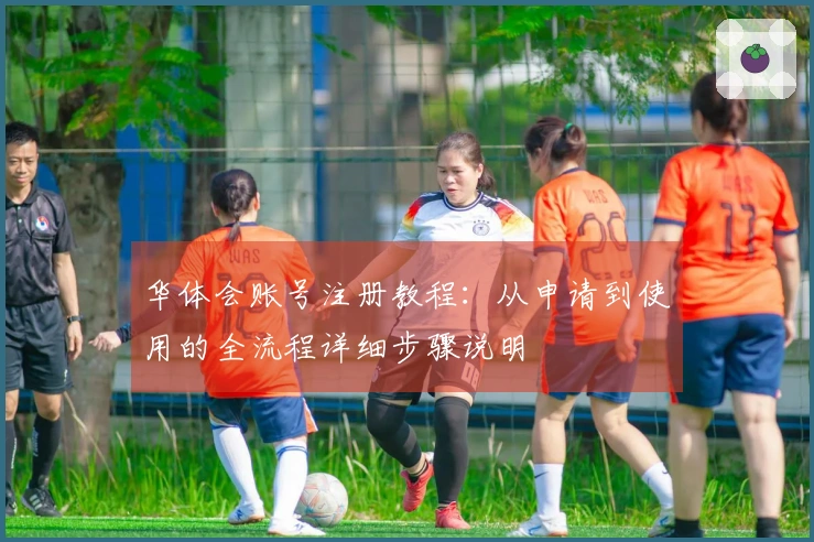 华体会账号注册教程：从申请到使用的全流程详细步骤说明