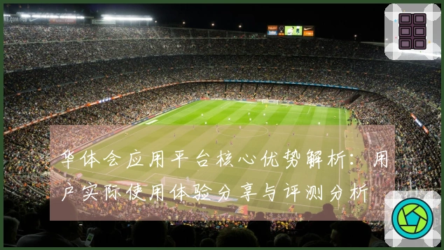 华体会应用平台核心优势解析：用户实际使用体验分享与评测分析