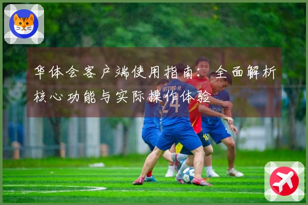 华体会客户端使用指南：全面解析核心功能与实际操作体验