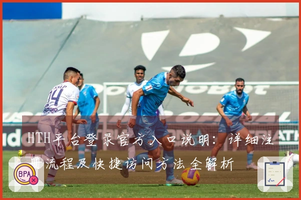 HTH平台登录官方入口说明：详细注册流程及快捷访问方法全解析