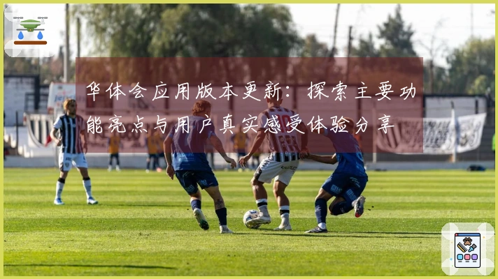 华体会应用版本更新：探索主要功能亮点与用户真实感受体验分享