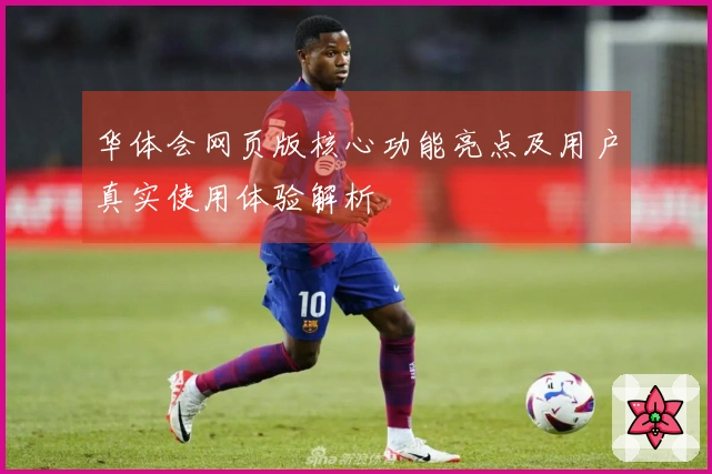 华体会网页版核心功能亮点及用户真实使用体验解析