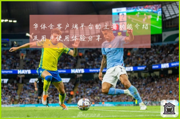 华体会客户端平台的主要功能介绍及用户使用体验分享