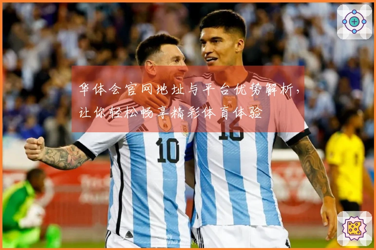 华体会官网地址与平台优势解析，让你轻松畅享精彩体育体验