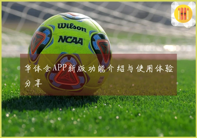 华体会APP新版功能介绍与使用体验分享