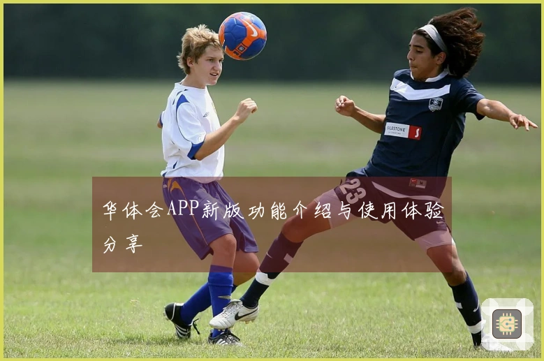华体会APP新版功能介绍与使用体验分享