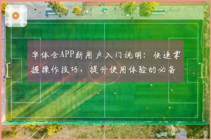 华体会APP新用户入门说明：快速掌握操作技巧，提升使用体验的必备指南