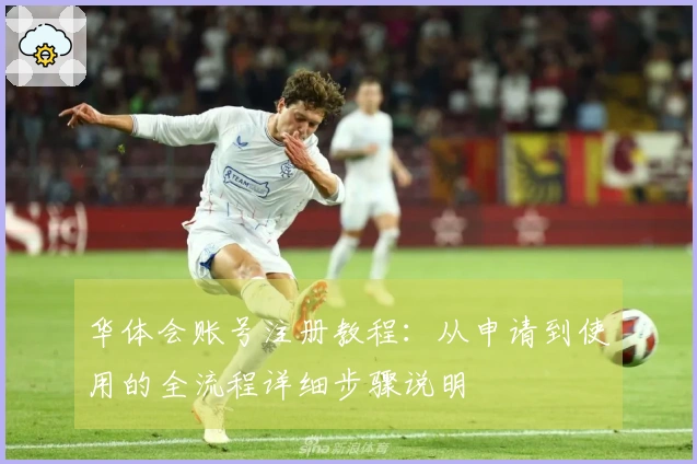 华体会账号注册教程：从申请到使用的全流程详细步骤说明
