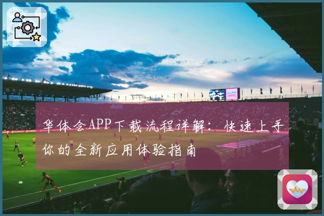 华体会APP下载流程详解：快速上手你的全新应用体验指南