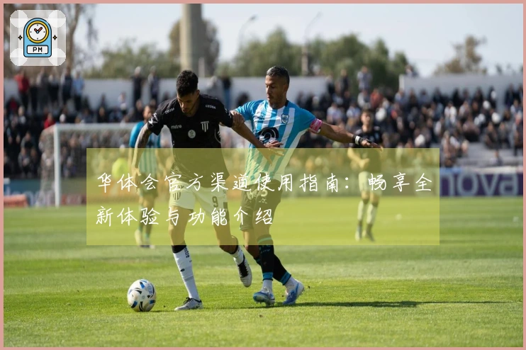 华体会官方渠道使用指南：畅享全新体验与功能介绍