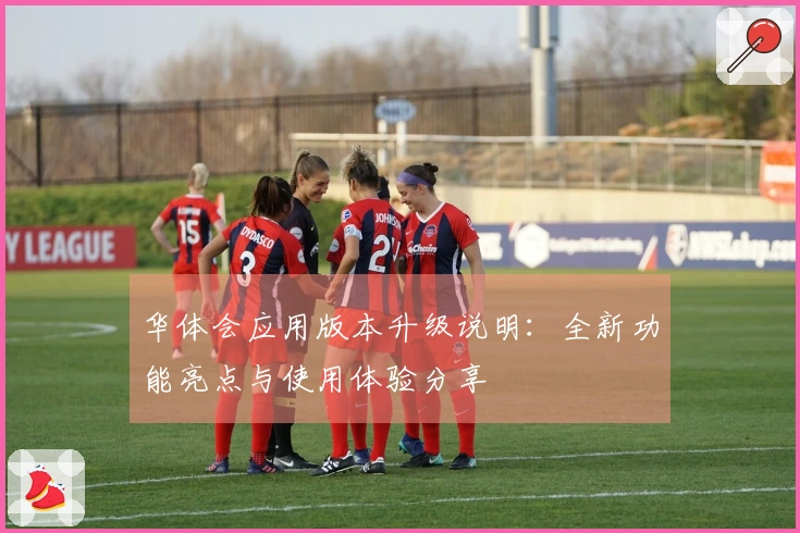 华体会应用版本升级说明：全新功能亮点与使用体验分享
