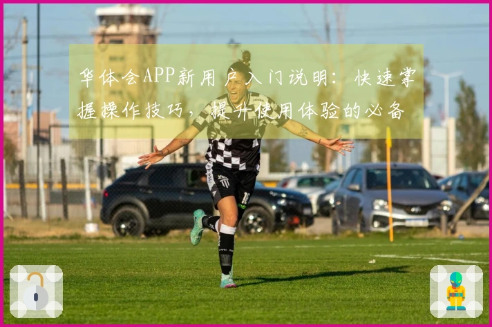 华体会APP新用户入门说明：快速掌握操作技巧，提升使用体验的必备指南