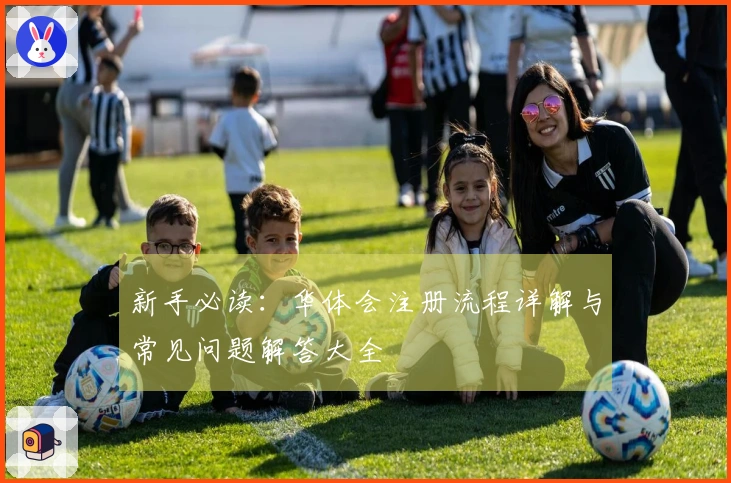 新手必读：华体会注册流程详解与常见问题解答大全